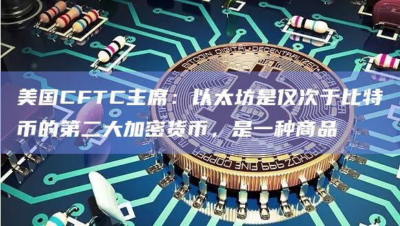 美国CFTC主席：以太坊是仅次于比特币的第二大加密货币，是一种商品