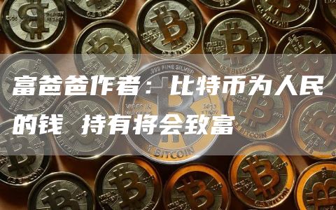 富爸爸作者:比特币为人民的钱 持有将会致富