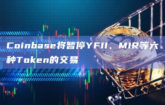 Coinbase将暂停YFII、MIR等六种Token的交易