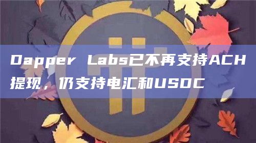 Dapper Labs已不再支持ACH提现，仍支持电汇和USDC
