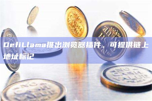 DefiLlama推出浏览器插件，可提供链上地址标记