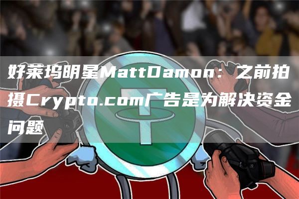 好莱坞明星MattDamon:之前拍摄Crypto.com广告是为解决资金问题 好莱坞明星MattDamon:之前拍摄Crypto.com广告是为解决资金问题