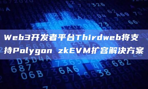 Web3开发者平台Thirdweb将支持Polygon zkEVM扩容解决方案