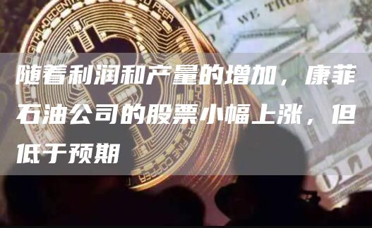 随着利润和产量的增加，康菲石油公司的股票小幅上涨，但低于预期