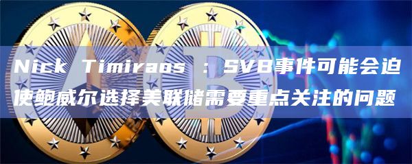 Nick Timiraos ：SVB事件可能会迫使鲍威尔选择美联储需要重点关注的问题