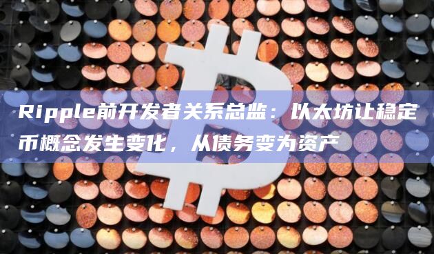 Ripple前开发者关系总监：以太坊让稳定币概念发生变化，从债务变为资产