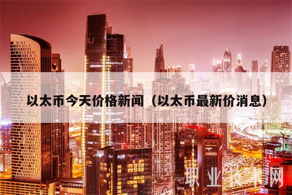 以太币今天价格新闻（以太币最新价消息）