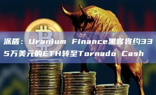 派盾：Uranium Finance黑客将约335万美元的ETH转至Tornado Cash