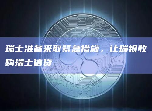 瑞士准备采取紧急措施，让瑞银收购瑞士信贷