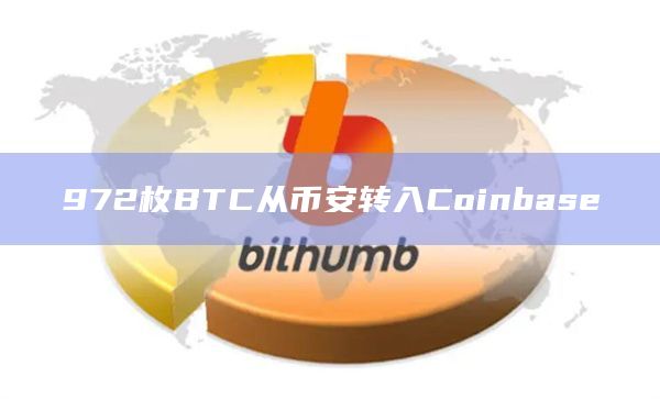 972枚BTC从币安转入Coinbase 972枚BTC从币安转入Coinbase