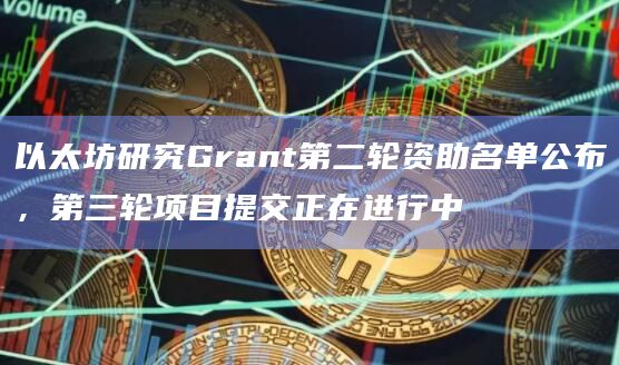 以太坊研究Grant第二轮资助名单公布，第三轮项目提交正在进行中
