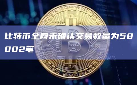 比特币全网未确认交易数量为58002笔
