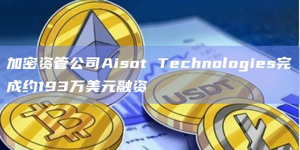 加密资管公司Aisot Technologies完成约193万美元融资