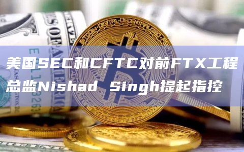 美国SEC和CFTC对前FTX工程总监Nishad Singh提起指控
