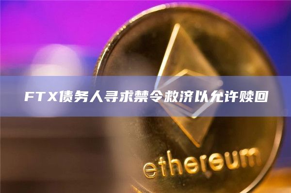 FTX债务人寻求禁令救济以允许赎回