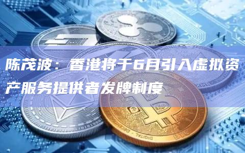 陈茂波：香港将于6月引入虚拟资产服务提供者发牌制度