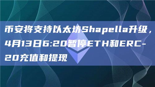 币安将支持以太坊Shapella升级,4月13日6:20暂停ETH和ERC-20充值和提现