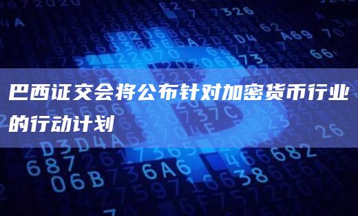 巴西证交会将公布针对加密货币行业的行动计划