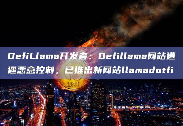 DefiLlama开发者：Defillama网站遭遇恶意控制，已推出新网站llamadotfi
