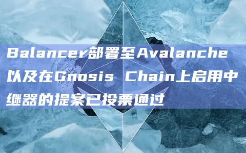Balancer部署至Avalanche以及在Gnosis Chain上启用中继器的提案已投票通过