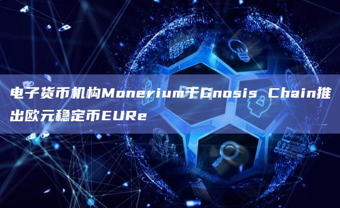 电子货币机构Monerium于Gnosis Chain推出欧元稳定币EURe