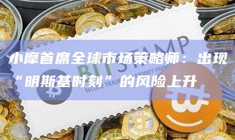 小摩首席全球市场策略师：出现“明斯基时刻”的风险上升