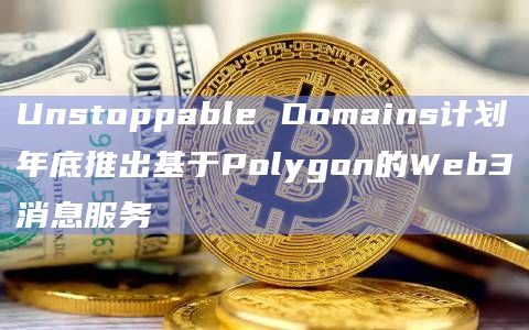 Unstoppable Domains计划年底推出基于Polygon的Web3消息服务