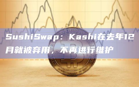 SushiSwap:Kashi在去年12月就被弃用,不再进行维护 SushiSwap:Kashi在去年12月就被弃用,不再进行维护