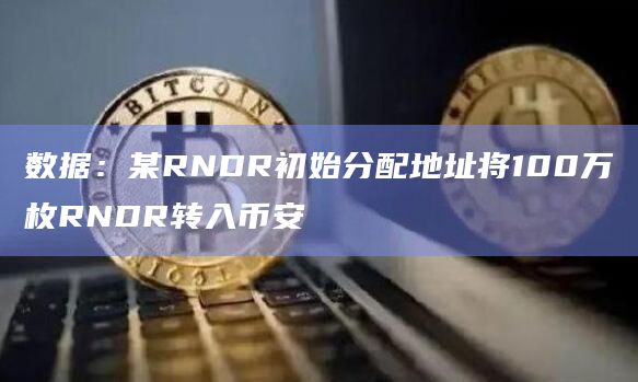 数据：某RNDR初始分配地址将100万枚RNDR转入币安