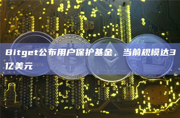 Bitget公布用户保护基金，当前规模达3亿美元