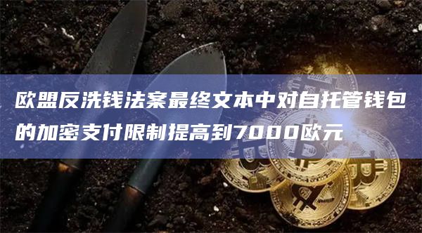 欧盟反洗钱法案最终文本中对自托管钱包的加密支付限制提高到7000欧元