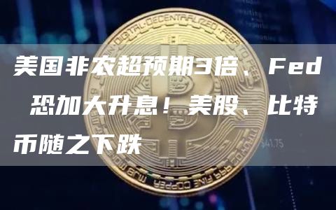 美国非农超预期3倍、Fed 恐加大升息！美股、比特币随之下跌