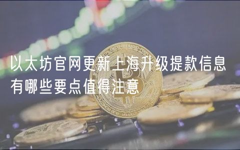 以太坊官网更新上海升级提款信息 有哪些要点值得注意