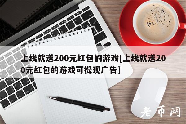 上线就送200元红包的游戏[上线就送200元红包的游戏可提现广告]