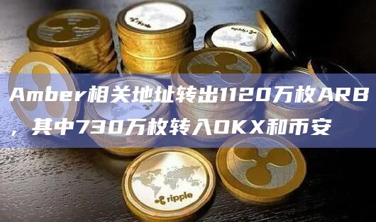 Amber相关地址转出1120万枚ARB，其中730万枚转入OKX和币安