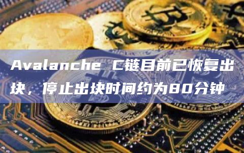 Avalanche C链目前已恢复出块，停止出块时间约为80分钟