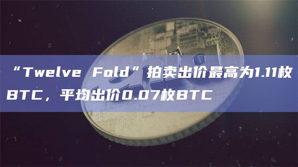 “Twelve Fold”拍卖出价最高为1.11枚BTC,平均出价0.07枚BTC