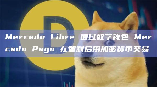Mercado Libre 通过数字钱包 Mercado Pago 在智利启用加密货币交易 Mercado Libre 通过数字钱包 Mercado Pago 在智利启用加密货币交易