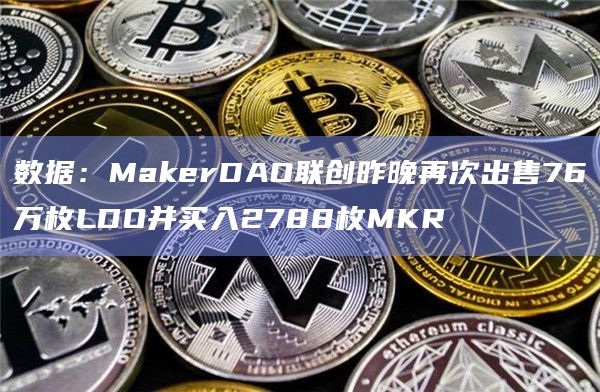 数据：MakerDAO联创昨晚再次出售76万枚LDO并买入2788枚MKR