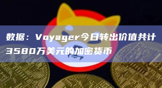 数据：Voyager今日转出价值共计3580万美元的加密货币