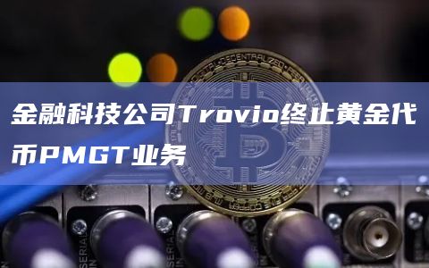 金融科技公司Trovio终止黄金代币PMGT业务