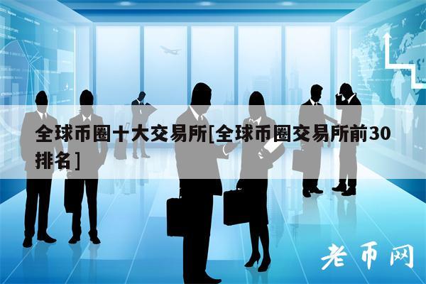 全球币圈十大交易所[全球币圈交易所前30排名]