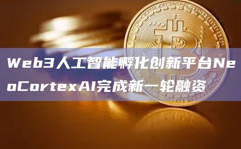 Web3人工智能孵化创新平台NeoCortexAI完成新一轮融资