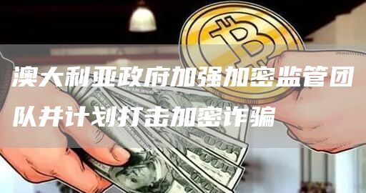 澳大利亚政府加强加密监管团队并计划打击加密诈骗