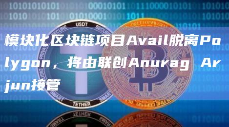 模块化区块链项目Avail脱离Polygon，将由联创Anurag Arjun接管
