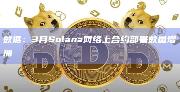 数据：3月Solana网络上合约部署数量增加
