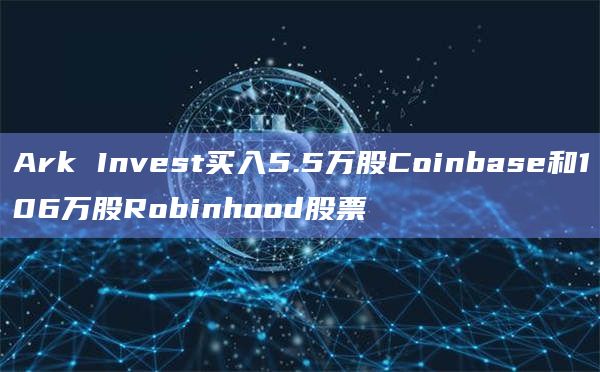 Ark Invest买入5.5万股Coinbase和106万股Robinhood股票