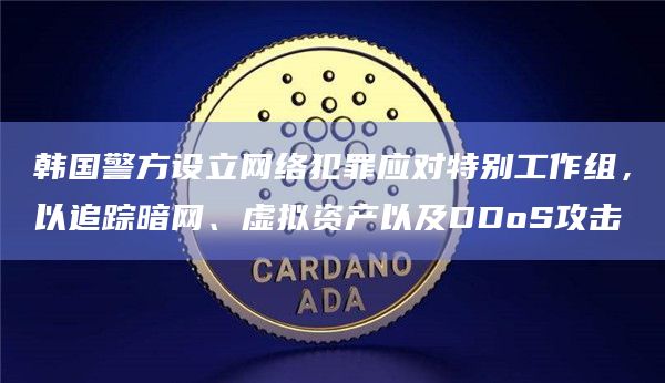 韩国警方设立网络犯罪应对特别工作组，以追踪暗网、虚拟资产以及DDoS攻击