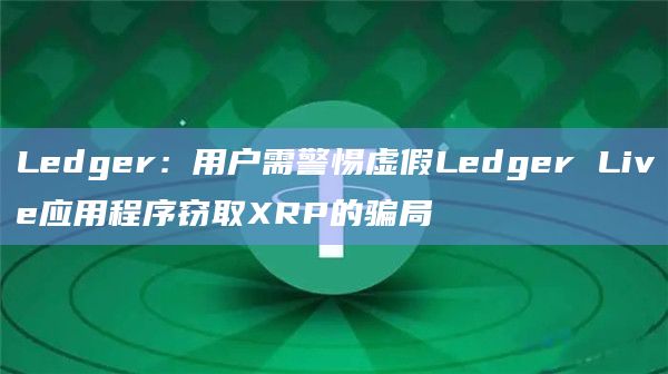 Ledger：用户需警惕虚假Ledger Live应用程序窃取XRP的骗局