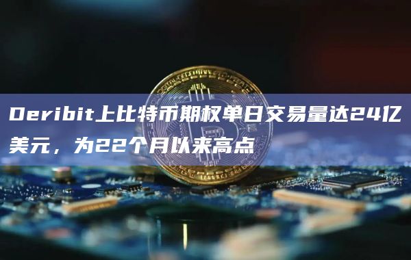 Deribit上比特币期权单日交易量达24亿美元，为22个月以来高点